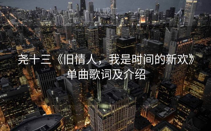 尧十三《旧情人，我是时间的新欢》单曲歌词及介绍