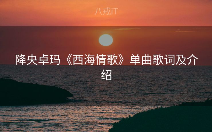 降央卓玛《西海情歌》单曲歌词及介绍