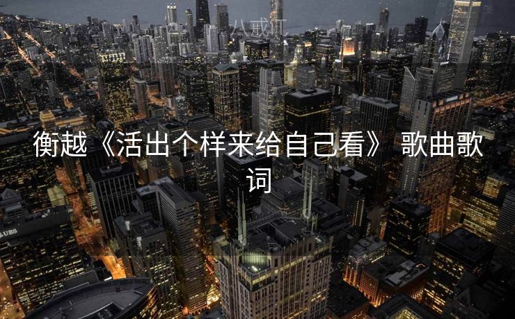 衡越《活出个样来给自己看》 歌曲歌词 衡越《活出个样来给自己看》 歌曲歌词