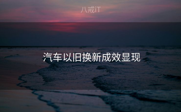 汽车以旧换新成效显现  汽车以旧换新成效显现