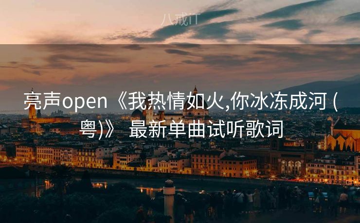 亮声open《我热情如火,你冰冻成河 (粤)》 最新单曲试听歌词