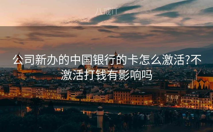 公司新办的中国银行的卡怎么激活?不激活打钱有影响吗 公司新办的中国银行的卡怎么激活?不激活打钱有影响吗