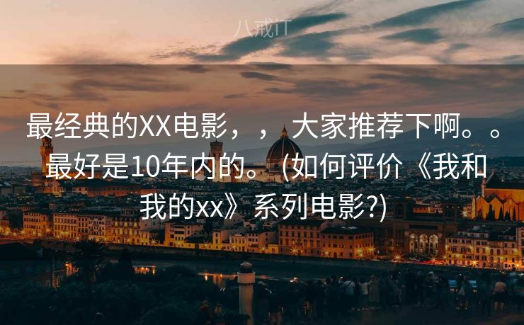 最经典的XX电影,, 大家推荐下啊。。 最好是10年内的。 (如何评价《我和我的xx》系列电影?) 最经典的XX电影,, 大家推荐下啊。。 最好是10年内的。 (如何评价《我和我的xx》系列电影?)