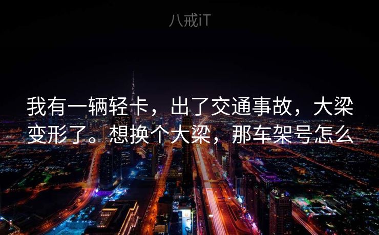 我有一辆轻卡，出了交通事故，大梁变形了。想换个大梁，那车架号怎么