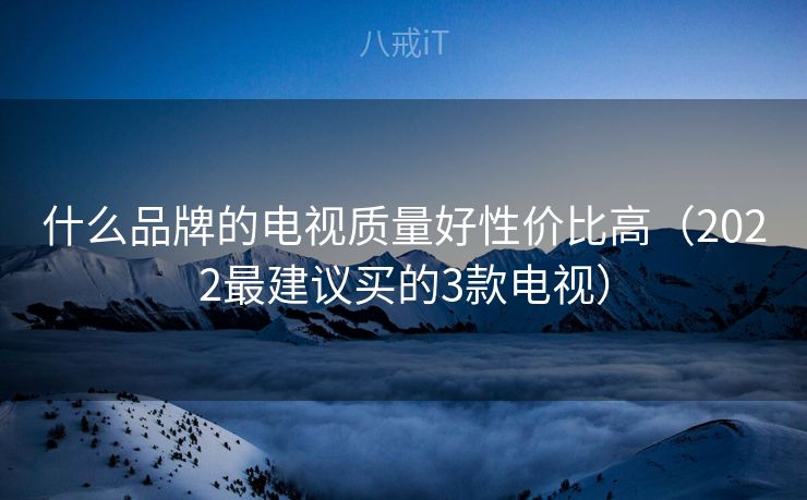 什么品牌的电视质量好性价比高(2022最建议买的3款电视) 什么品牌的电视质量好性价比高(2022最建议买的3款电视)