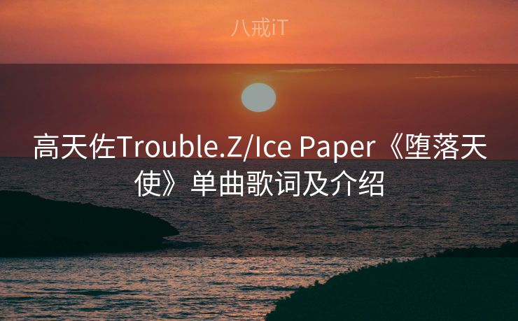 高天佐Trouble.Z/Ice Paper《堕落天使》单曲歌词及介绍 高天佐Trouble.Z/Ice Paper《堕落天使》单曲歌词及介绍