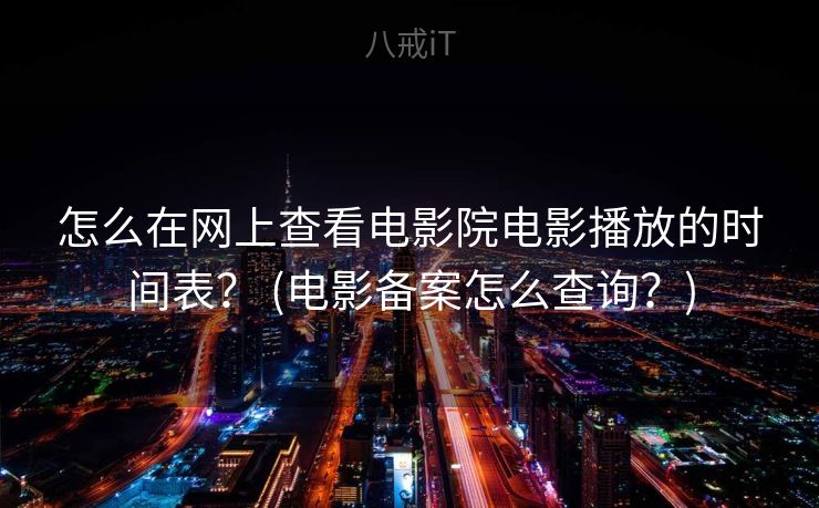 怎么在网上查看电影院电影播放的时间表？ (电影备案怎么查询？)