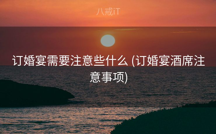 订婚宴需要注意些什么 (订婚宴酒席注意事项)