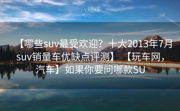 【哪些suv最受欢迎?十大2013年7月suv销量车优缺点评测】 【玩车网,汽车】如果你要问哪款SU 【哪些suv最受欢迎?十大2013年7月suv销量车优缺点评测】 【玩车网,汽车】如果你要问哪款SU