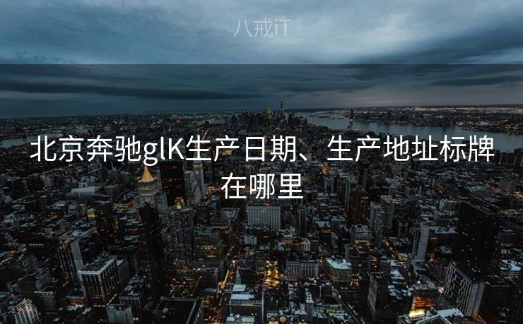 北京奔驰glK生产日期、生产地址标牌在哪里 北京奔驰glK生产日期、生产地址标牌在哪里