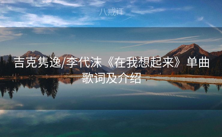 吉克隽逸/李代沫《在我想起来》单曲歌词及介绍 吉克隽逸/李代沫《在我想起来》单曲歌词及介绍