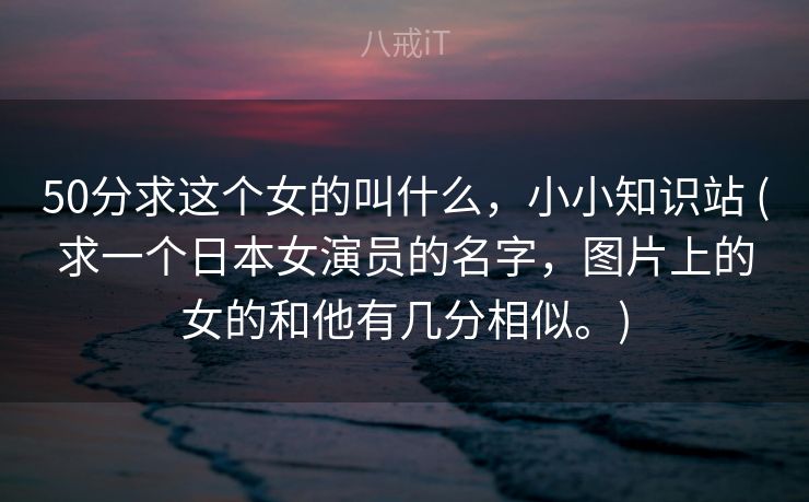 50分求这个女的叫什么，小小知识站 (求一个日本女演员的名字，图片上的女的和他有几分相似。)