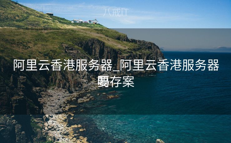 阿里云香港服务器_阿里云香港服务器要存案
吗 阿里云香港服务器_阿里云香港服务器要存案
吗