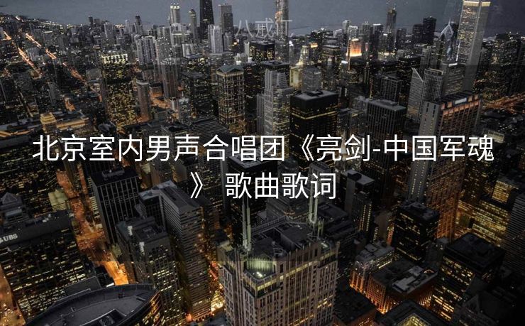 北京室内男声合唱团《亮剑-中国军魂》 歌曲歌词