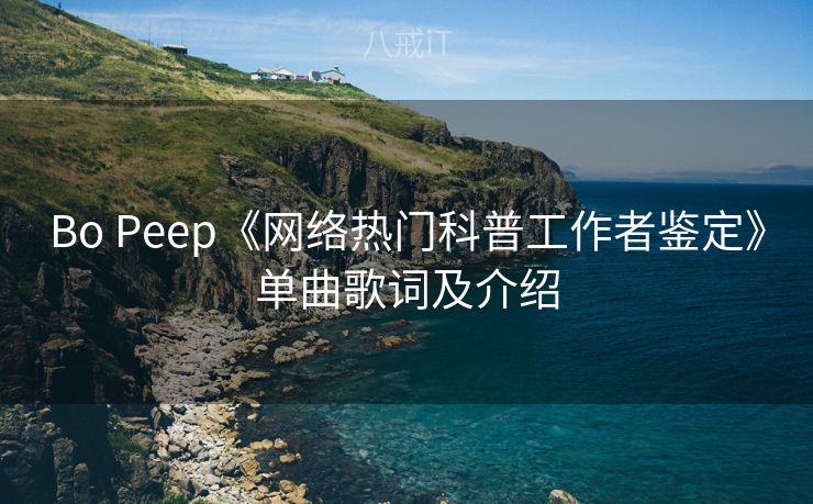 Bo Peep《网络热门科普工作者鉴定》单曲歌词及介绍 Bo Peep《网络热门科普工作者鉴定》单曲歌词及介绍