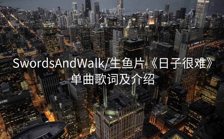SwordsAndWalk/生鱼片《日子很难》单曲歌词及介绍