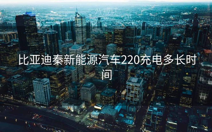  比亚迪秦新能源汽车220充电多长时间
