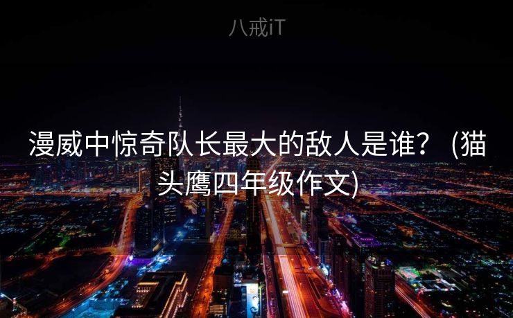 漫威中惊奇队长最大的敌人是谁？ (猫头鹰四年级作文)