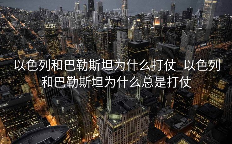 以色列和巴勒斯坦为什么打仗_以色列和巴勒斯坦为什么总是打仗