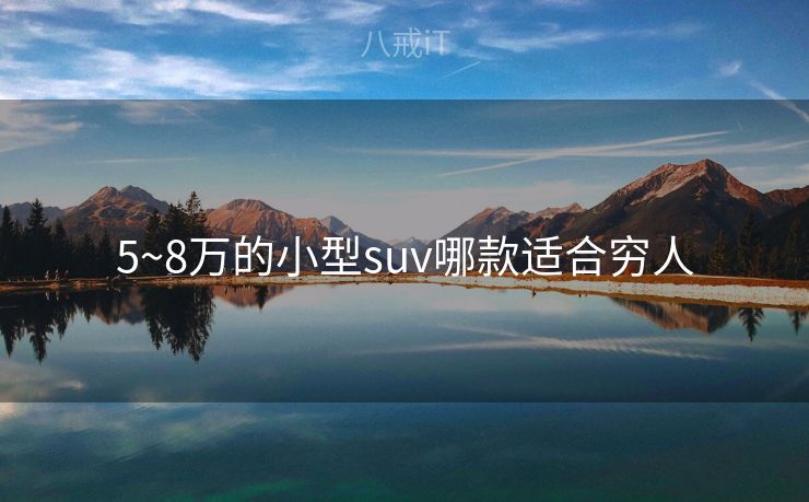 5~8万的小型suv哪款适合穷人 5~8万的小型suv哪款适合穷人