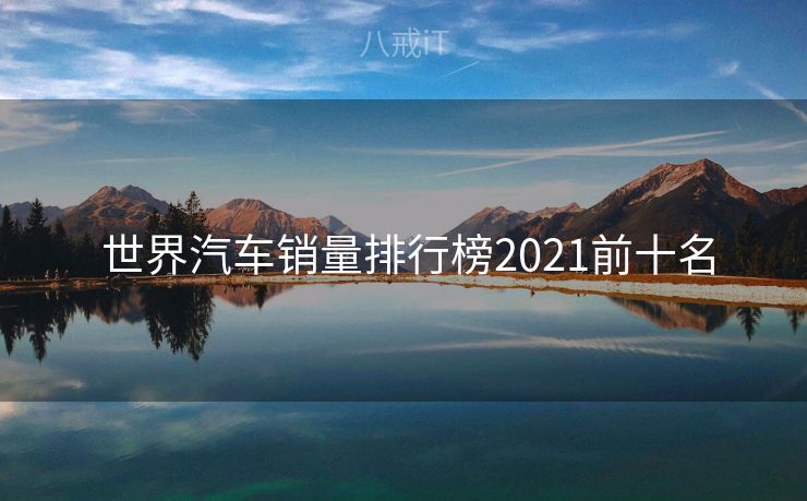  世界汽车销量排行榜2021前十名