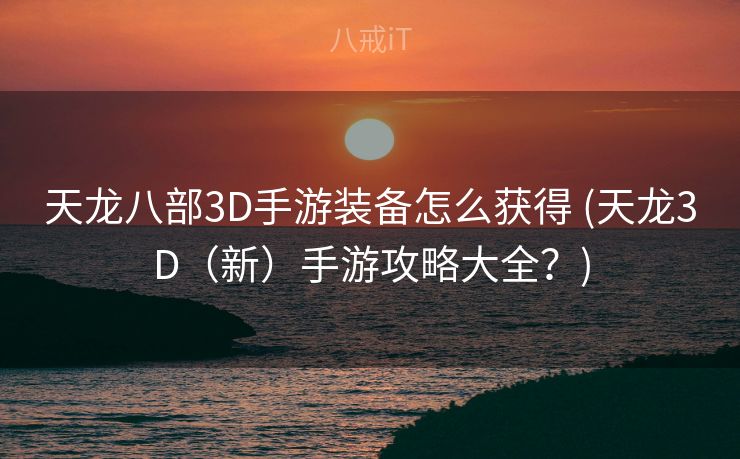 天龙八部3D手游装备怎么获得 (天龙3D(新)手游攻略大全?) 天龙八部3D手游装备怎么获得 (天龙3D(新)手游攻略大全?)