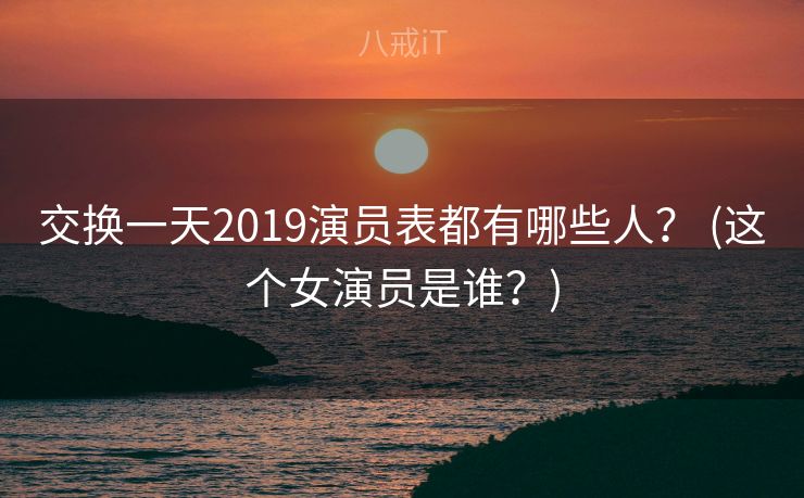 交换一天2019演员表都有哪些人? (这个女演员是谁?) 交换一天2019演员表都有哪些人? (这个女演员是谁?)