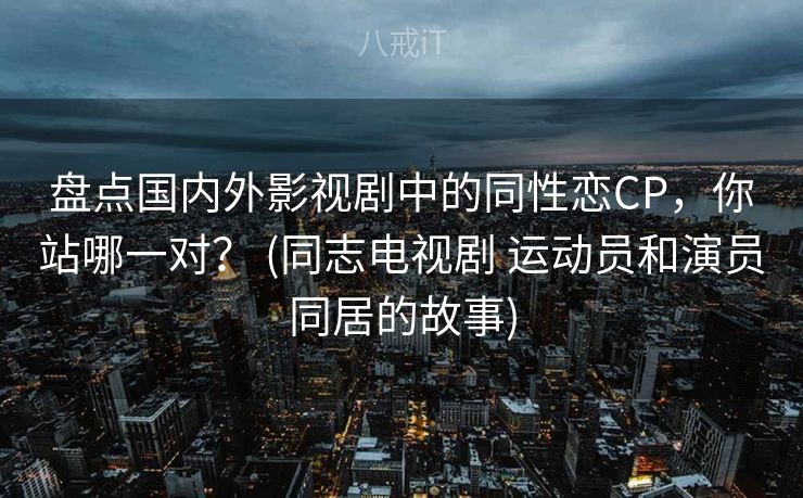 盘点国内外影视剧中的同性恋CP，你站哪一对？ (同志电视剧 运动员和演员同居的故事)