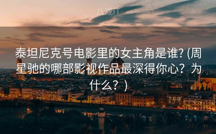 泰坦尼克号电影里的女主角是谁? (周星驰的哪部影视作品最深得你心？为什么？)