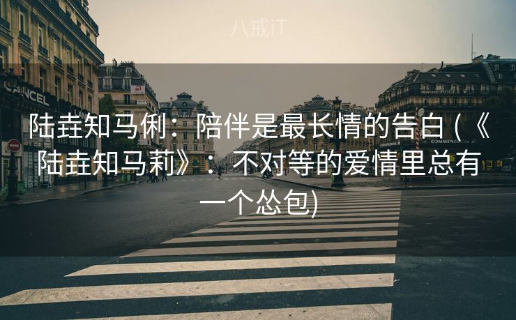 陆垚知马俐：陪伴是最长情的告白 (《陆垚知马莉》：不对等的爱情里总有一个怂包)