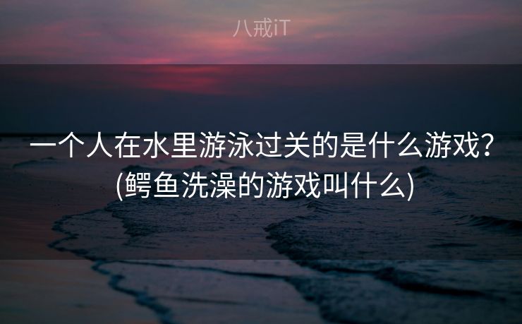一个人在水里游泳过关的是什么游戏？ (鳄鱼洗澡的游戏叫什么)