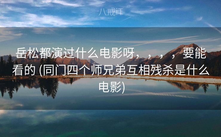 岳松都演过什么电影呀，，，，要能看的 (同门四个师兄弟互相残杀是什么电影)