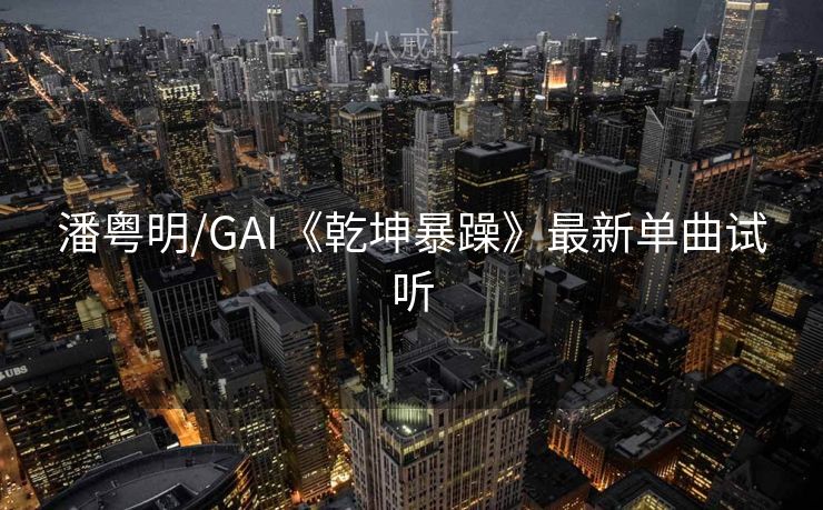 潘粤明/GAI《乾坤暴躁》最新单曲试听