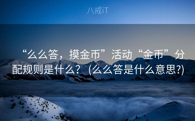 “么么答，摸金币”活动“金币”分配规则是什么？ (么么答是什么意思?)
