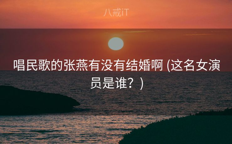 唱民歌的张燕有没有结婚啊 (这名女演员是谁？)