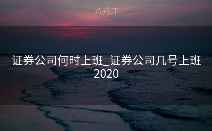 证券公司何时上班_证券公司几号上班2020