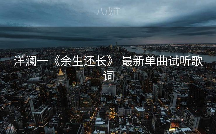 洋澜一《余生还长》 最新单曲试听歌词
