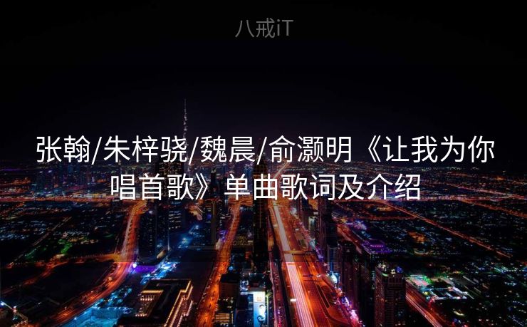 张翰/朱梓骁/魏晨/俞灏明《让我为你唱首歌》单曲歌词及介绍