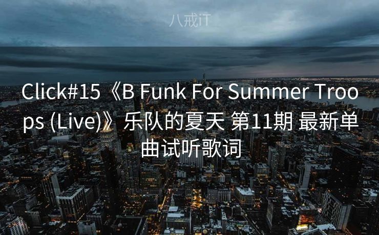 Click#15《B Funk For Summer Troops (Live)》乐队的夏天 第11期 最新单曲试听歌词