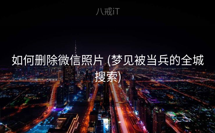 如何删除微信照片 (梦见被当兵的全城搜索)