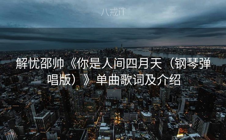 解忧邵帅《你是人间四月天（钢琴弹唱版）》单曲歌词及介绍