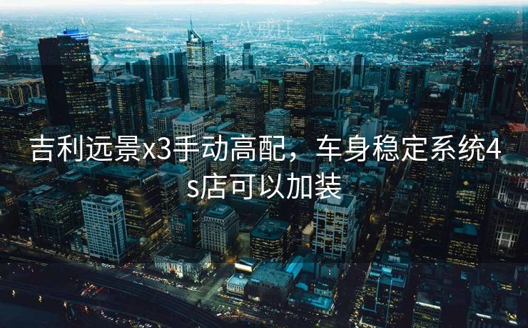 吉利远景x3手动高配,车身稳定系统4s店可以加装 吉利远景x3手动高配,车身稳定系统4s店可以加装