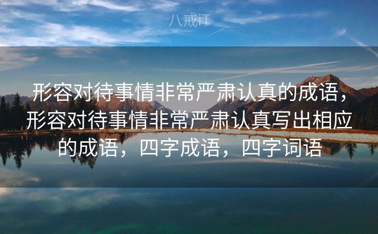 形容对待事情非常严肃认真的成语,形容对待事情非常严肃认真写出相应的成语,四字成语,四字词语 形容对待事情非常严肃认真的成语,形容对待事情非常严肃认真写出相应的成语,四字成语,四字词语