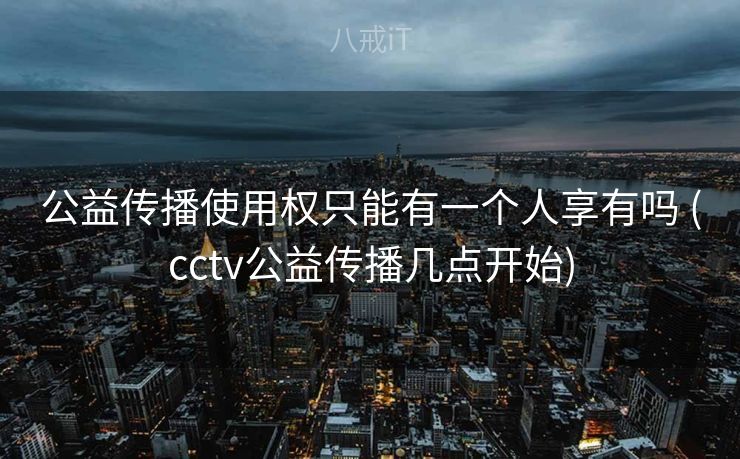 公益传播使用权只能有一个人享有吗 (cctv公益传播几点开始)