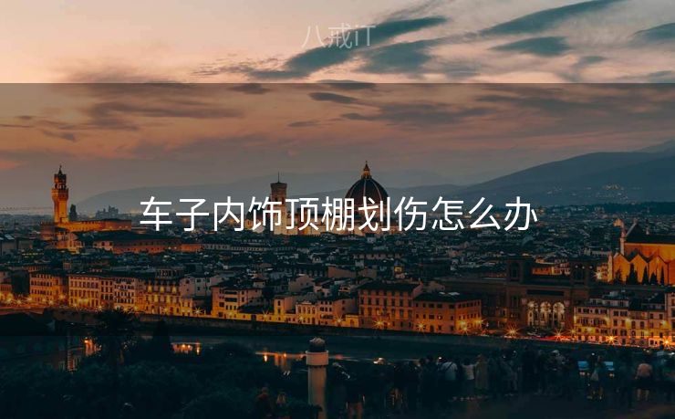 车子内饰顶棚划伤怎么办 车子内饰顶棚划伤怎么办