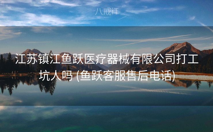 江苏镇江鱼跃医疗器械有限公司打工坑人吗 (鱼跃客服售后电话)
