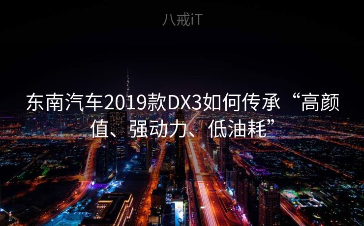 东南汽车2019款DX3如何传承“高颜值、强动力、低油耗”