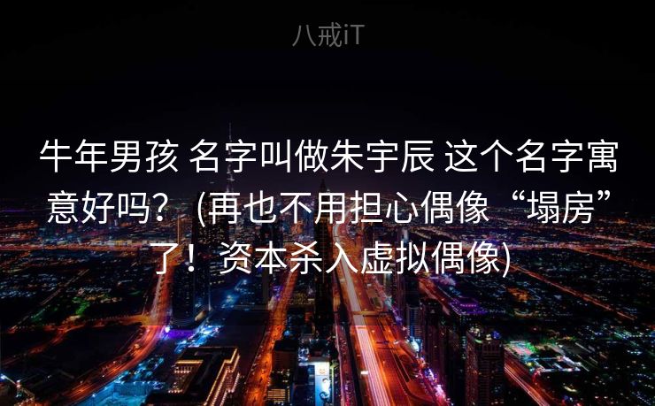 牛年男孩 名字叫做朱宇辰 这个名字寓意好吗？ (再也不用担心偶像“塌房”了！资本杀入虚拟偶像)
