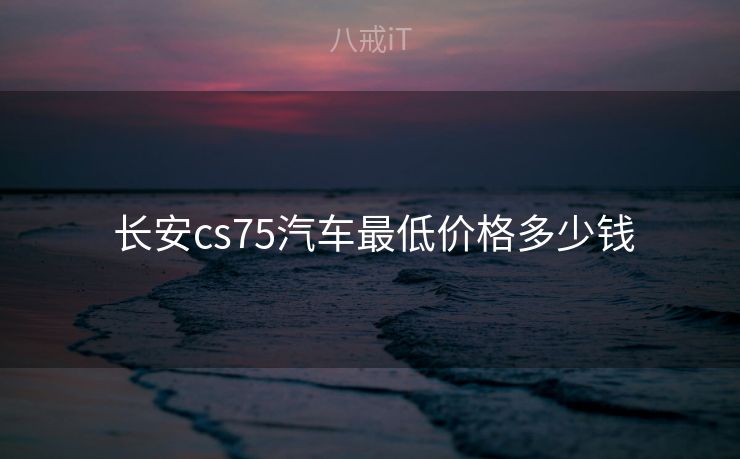  长安cs75汽车最低价格多少钱
