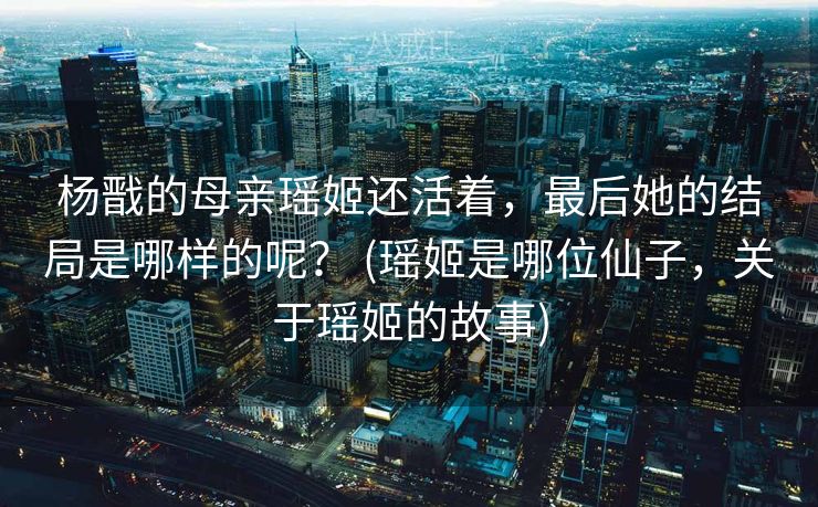 杨戬的母亲瑶姬还活着,最后她的结局是哪样的呢? (瑶姬是哪位仙子,关于瑶姬的故事) 杨戬的母亲瑶姬还活着,最后她的结局是哪样的呢? (瑶姬是哪位仙子,关于瑶姬的故事)